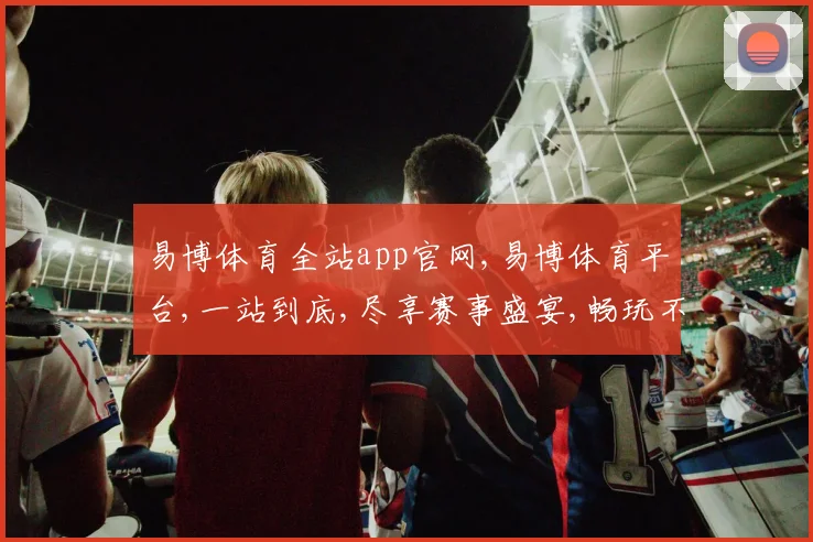 易博体育全站app官网,易博体育平台,一站到底,尽享赛事盛宴,畅玩不停歇