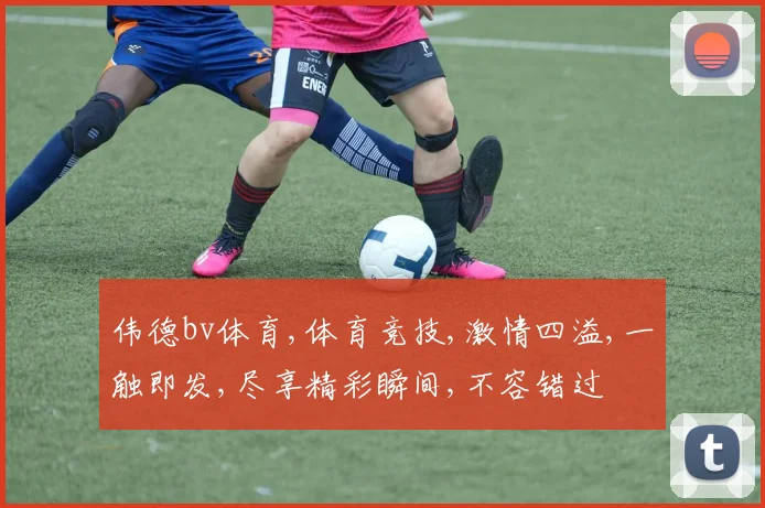 伟德bv体育,体育竞技,激情四溢,一触即发,尽享精彩瞬间,不容错过
