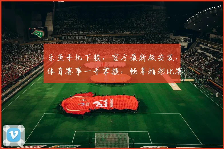 乐鱼手机下载，官方最新版安装，体育赛事一手掌握，畅享精彩比赛，不容错过
