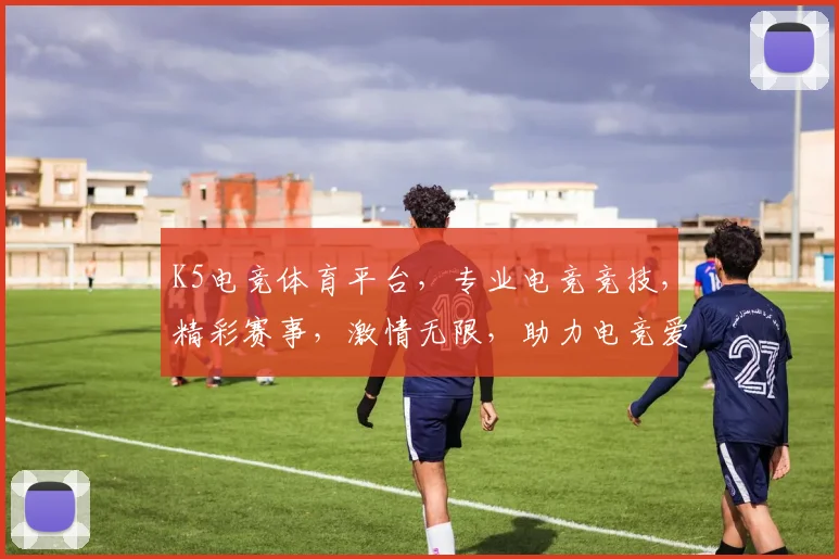 K5电竞体育平台，专业电竞竞技，精彩赛事，激情无限，助力电竞爱好者一网打尽