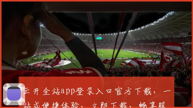 云开全站app登录入口官方下载，一站式便捷体验，立即下载，畅享服务，不容错过