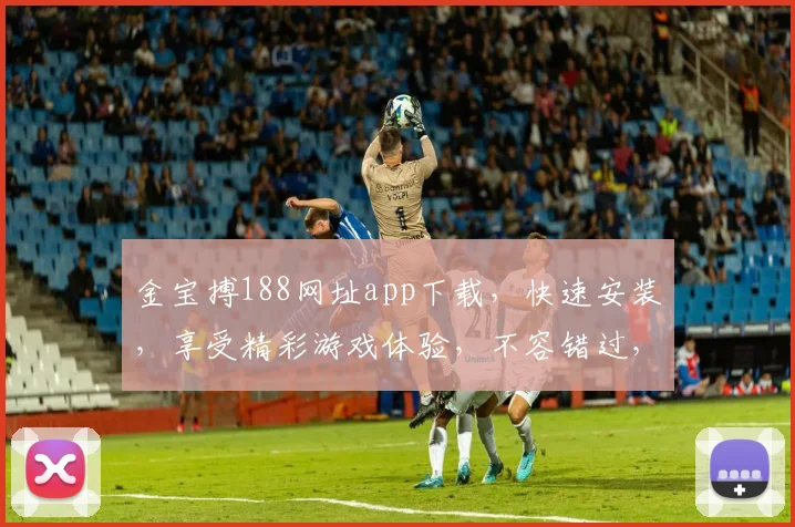 金宝搏188网址app下载，快速安装，享受精彩游戏体验，不容错过，立即下载