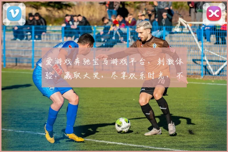 爱游戏奔驰宝马游戏平台，刺激体验，赢取大奖，尽享欢乐时光，不容错过