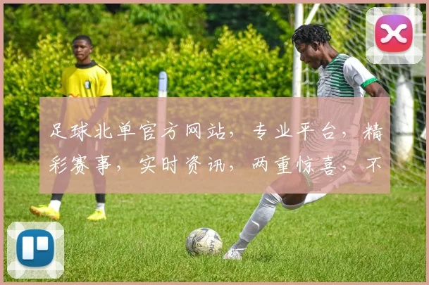 足球北单官方网站，专业平台，精彩赛事，实时资讯，两重惊喜，不容错过