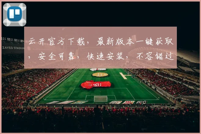 云开官方下载，最新版本一键获取，安全可靠，快速安装，不容错过，立即下载